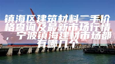 镇海区建筑材料二手价格查询及最新市场行情，宁波镇海建材市场都有哪几个