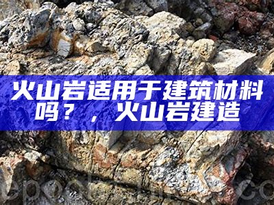 火山岩适用于建筑材料吗？，火山岩建造