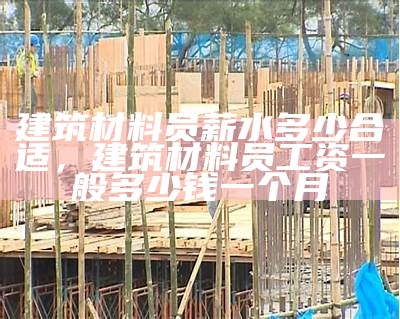 建筑材料员薪水多少合适，建筑材料员工资一般多少钱一个月