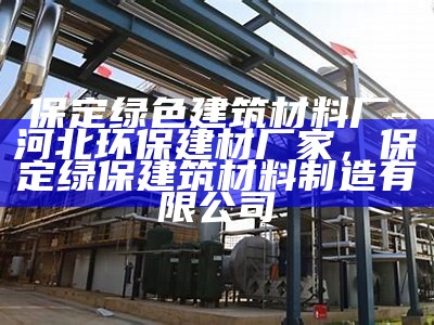 保定绿色建筑材料厂-河北环保建材厂家，保定绿保建筑材料制造有限公司