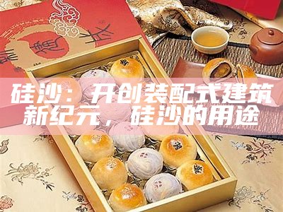 硅沙：开创装配式建筑新纪元，硅沙的用途