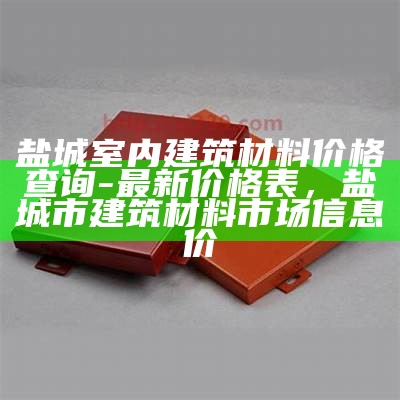 盐城室内建筑材料价格查询-最新价格表，盐城市建筑材料市场信息价