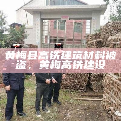 黄梅县高铁建筑材料被盗，黄梅高铁建设