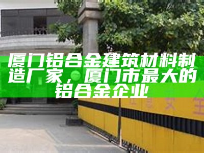 厦门铝合金建筑材料制造厂家，厦门市最大的铝合金企业