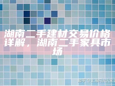 湖南二手建材交易价格详解，湖南二手家具市场