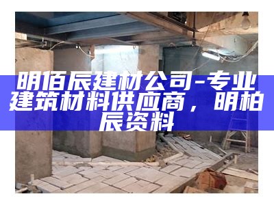 明佰辰建材公司-专业建筑材料供应商，明柏辰资料