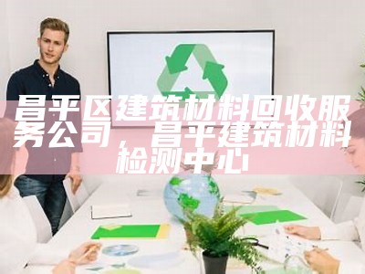 昌平区建筑材料回收服务公司，昌平建筑材料检测中心