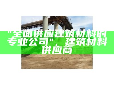 现代建筑材料厂家及供应商，建筑材料生产厂家