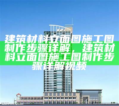 建筑材料立面图施工图制作步骤详解，建筑材料立面图施工图制作步骤详解视频