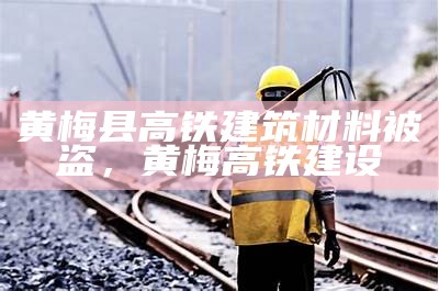 黄梅县高铁建筑材料被盗，黄梅高铁建设