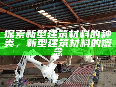 探索新型建筑材料的种类，新型建筑材料的概念