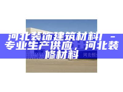 河北装饰建筑材料厂-专业生产供应，河北装修材料