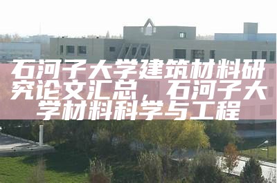 石河子大学建筑材料研究论文汇总，石河子大学材料科学与工程