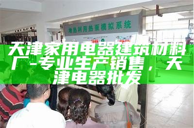 天津家用电器建筑材料厂-专业生产销售，天津电器批发