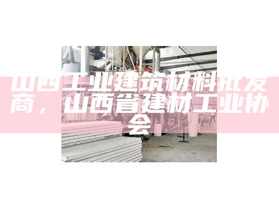 山西工业建筑材料批发商，山西省建材工业协会