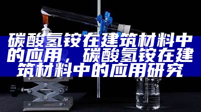 碳酸氢铵在建筑材料中的应用，碳酸氢铵在建筑材料中的应用研究