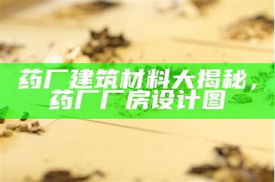 药厂建筑材料大揭秘，药厂厂房设计图