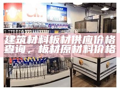 建筑材料板材供应价格查询，板材原材料价格