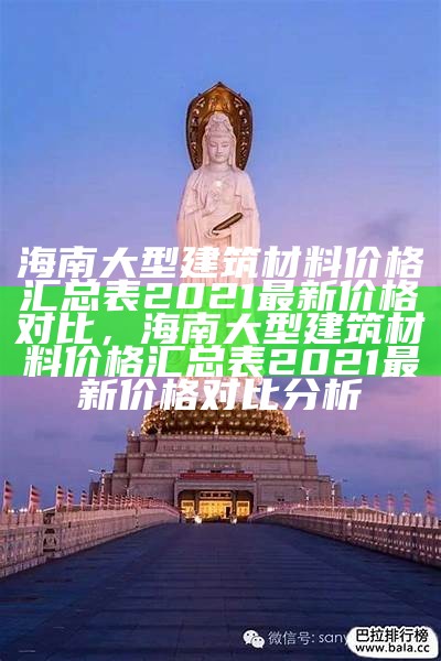 海南大型建筑材料价格汇总表2021最新价格对比，海南大型建筑材料价格汇总表2021最新价格对比分析