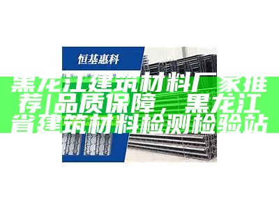 黑龙江建筑材料厂家推荐|品质保障，黑龙江省建筑材料检测检验站