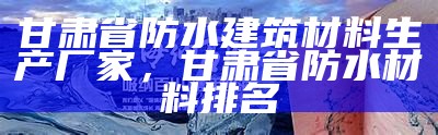 甘肃省防水建筑材料生产厂家，甘肃省防水材料排名