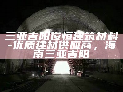 三亚吉阳俊恒建筑材料-优质建材供应商，海南三亚吉阳