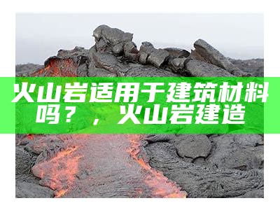 火山岩适用于建筑材料吗？，火山岩建造