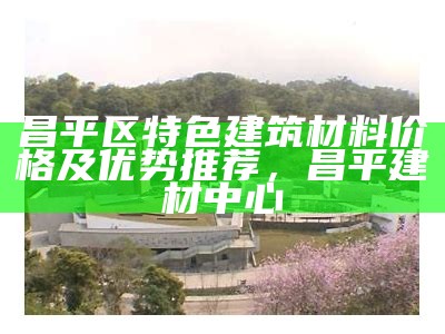 昌平区特色建筑材料价格及优势推荐，昌平建材中心