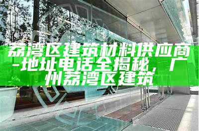 荔湾区建筑材料供应商-地址电话全揭秘，广州荔湾区建筑