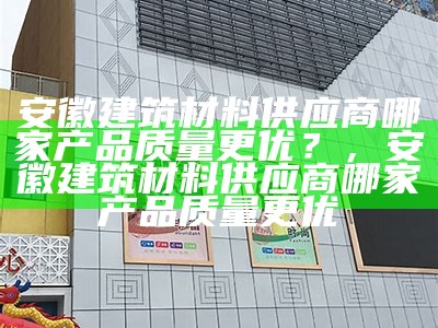 安徽建筑材料供应商哪家产品质量更优？，安徽建筑材料供应商哪家产品质量更优