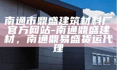 南通市鼎盛建筑材料厂官方网站-南通鼎盛建材，南通鼎易盛货运代理