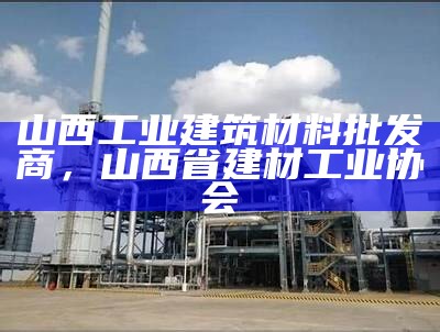 山西工业建筑材料批发商，山西省建材工业协会