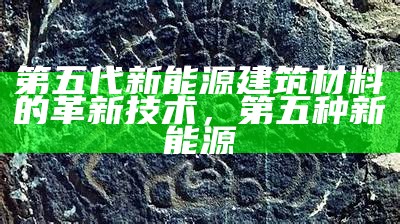 第五代新能源建筑材料的革新技术，第五种新能源