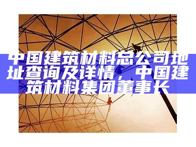 中国建筑材料总公司地址查询及详情，中国建筑材料集团董事长