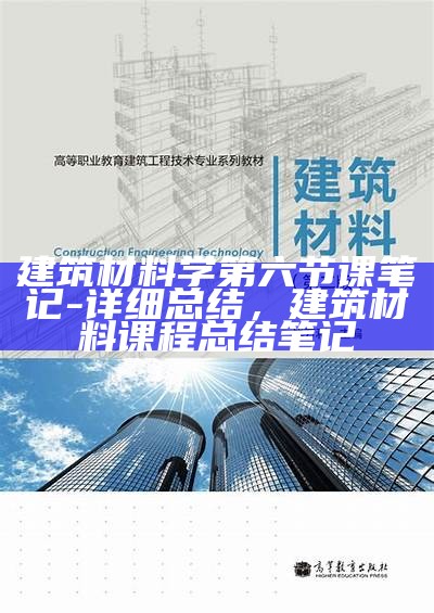 建筑材料学第六节课笔记-详细总结，建筑材料课程总结笔记