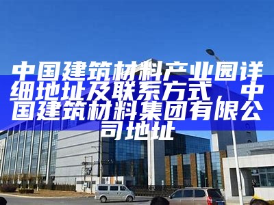 中国建筑材料产业园详细地址及联系方式，中国建筑材料集团有限公司地址