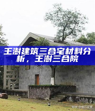 王澍建筑三合宅材料分析，王澍三合院