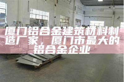 厦门铝合金建筑材料制造厂家，厦门市最大的铝合金企业