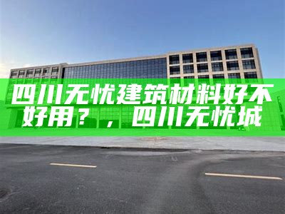 四川无忧建筑材料好不好用？，四川无忧城