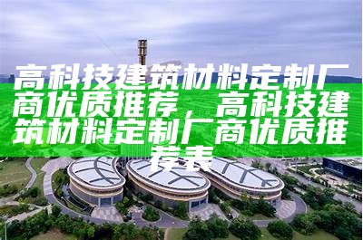 高科技建筑材料定制厂商优质推荐，高科技建筑材料定制厂商优质推荐表