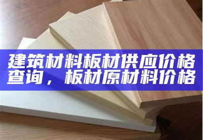 建筑材料板材供应价格查询，板材原材料价格