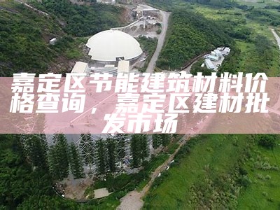 嘉定区节能建筑材料价格查询，嘉定区建材批发市场