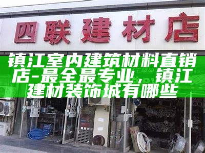 镇江室内建筑材料直销店-最全最专业，镇江建材装饰城有哪些