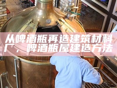 从啤酒瓶再造建筑材料厂，啤酒瓶屋建造方法