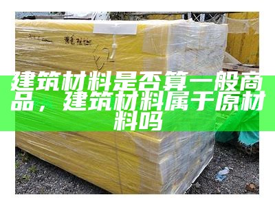 建筑材料是否算一般商品，建筑材料属于原材料吗