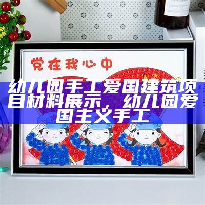 幼儿园手工爱国建筑项目材料展示，幼儿园爱国主义手工