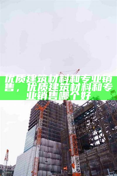 建筑开发商选择合适材料的重要性，建筑开发商选择合适材料的重要性和意义