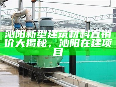 沁阳新型建筑材料直销价大揭秘，沁阳在建项目