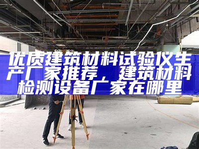 优质建筑材料试验仪生产厂家推荐，建筑材料检测设备厂家在哪里