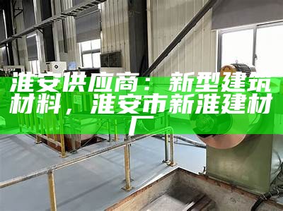 淮安供应商：新型建筑材料，淮安市新淮建材厂